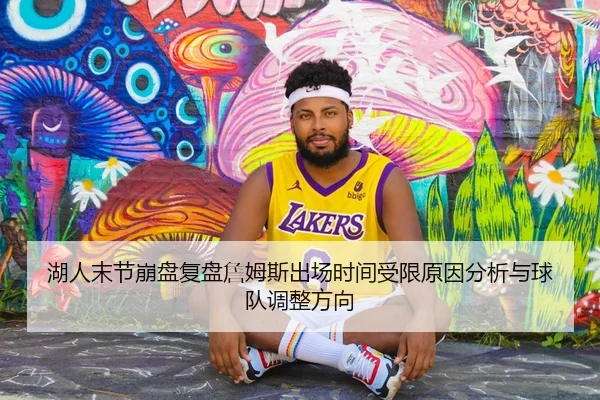 湖人末节崩盘复盘詹姆斯出场时间受限原因分析与球队调整方向